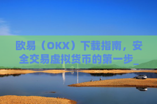 欧易（OKX）下载指南，安全交易虚拟货币的第一步_欧 易app官网下载最新