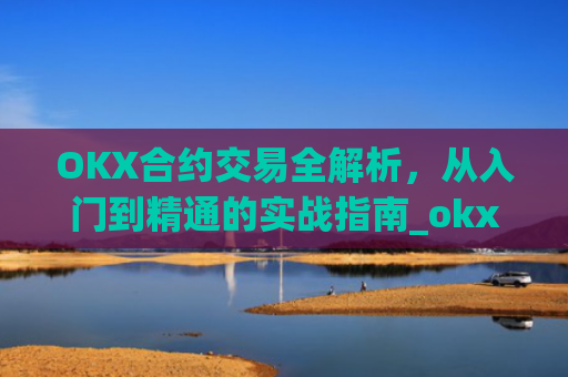 OKX合约交易全解析，从入门到精通的实战指南_okx合约手续费