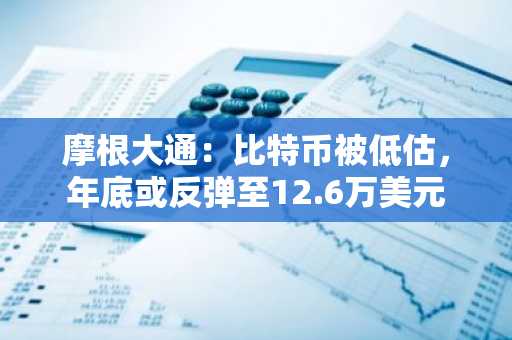 摩根大通：比特币被低估，年底或反弹至12.6万美元