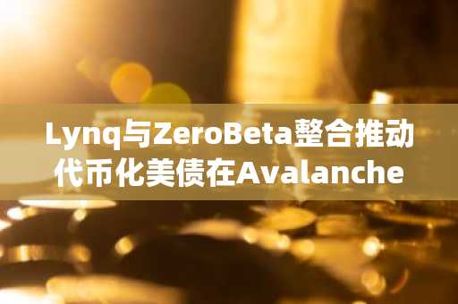 Lynq与ZeroBeta整合推动代币化美债在Avalanche上实现生息抵押