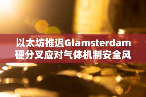 以太坊推迟Glamsterdam硬分叉应对气体机制安全风险