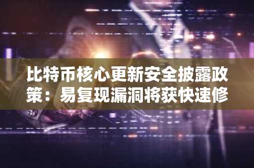比特币核心更新安全披露政策：易复现漏洞将获快速修复通道