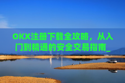 OKX注册下载全攻略，从入门到精通的安全交易指南_okex注册教程