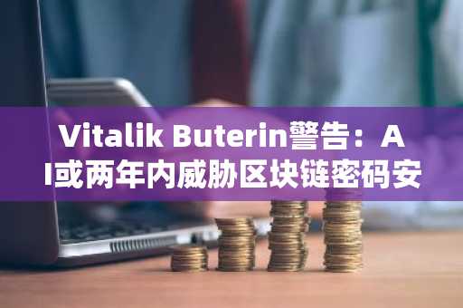 Vitalik Buterin警告:AI或两年内威胁区块链密码安全