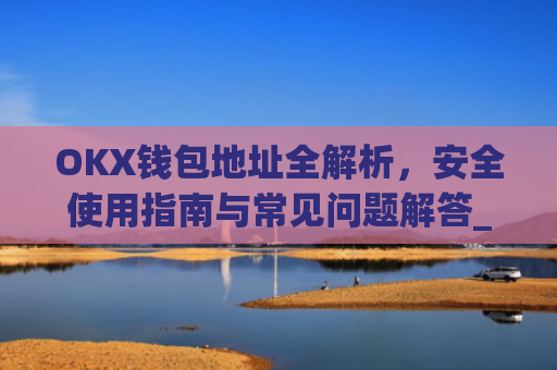 OKX钱包地址全解析，安全使用指南与常见问题解答_okx钱包地址查询