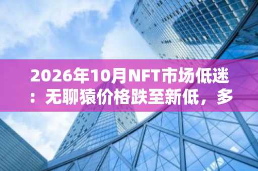 2026年10月NFT市场低迷：无聊猿价格跌至新低，多平台关闭