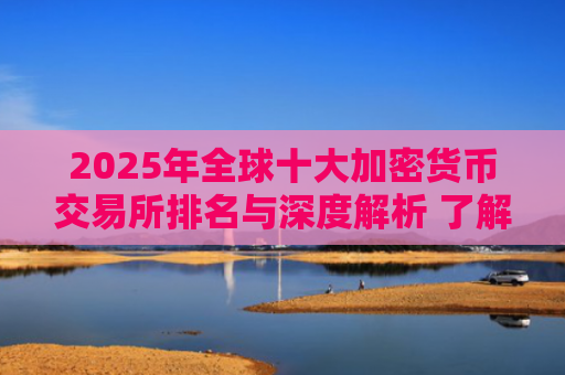 2025年全球十大加密货币交易所排名与深度解析 了解哪个平台最适合你