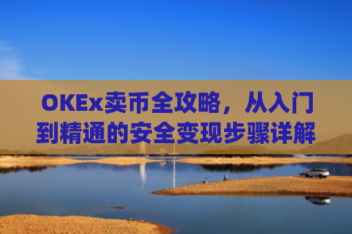 OKEx卖币全攻略，从入门到精通的安全变现步骤详解_okex买卖币步骤方法