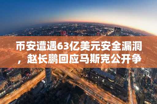 币安遭遇63亿美元安全漏洞，赵长鹏回应马斯克公开争议