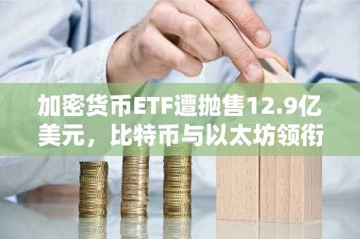 加密货币ETF遭抛售12.9亿美元，比特币与以太坊领衔资金外流