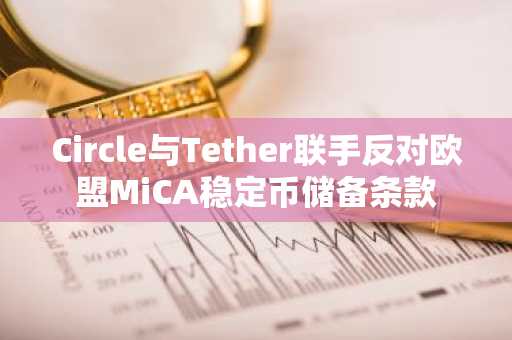 Circle与Tether联手反对欧盟MiCA稳定币储备条款