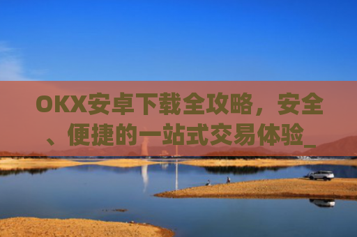 OKX安卓下载全攻略，安全、便捷的一站式交易体验_ok 下载