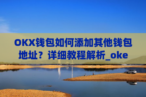 OKX钱包如何添加其他钱包地址？详细教程解析_okex钱包地址可以更改么