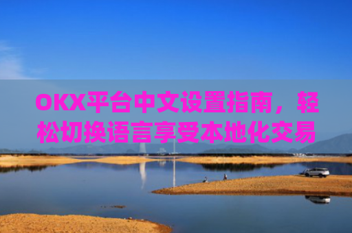 OKX平台中文设置指南，轻松切换语言享受本地化交易体验_okcupid中文怎么设置