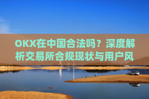 OKX在中国合法吗？深度解析交易所合规现状与用户风险防范_okex受中国监管吗