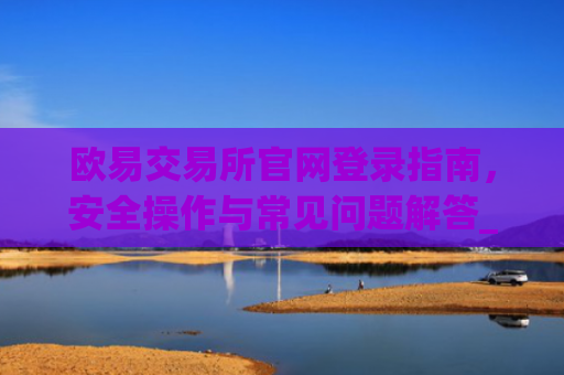 欧易交易所官网登录指南，安全操作与常见问题解答_