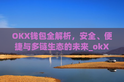 OKX钱包全解析，安全、便捷与多链生态的未来_okX钱包app下载链接