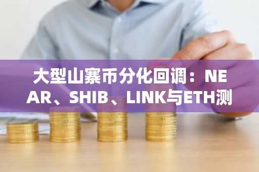 大型山寨币分化回调：NEAR、SHIB、LINK与ETH测试关键支撑位