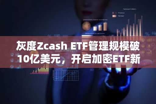 灰度Zcash ETF管理规模破10亿美元,开启加密ETF新纪元