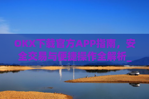 OKX下载官方APP指南，安全交易与便捷操作全解析_ok 下载