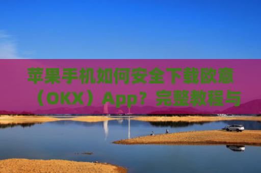 苹果手机如何安全下载欧意(OKX)App?完整教程与注意事项_苹果怎么下载欧了出行