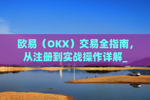 欧易(OKX)交易全指南,从注册到实战操作详解_
