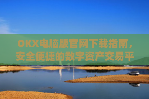 OKX电脑版官网下载指南，安全便捷的数字资产交易平台_okooo电脑版