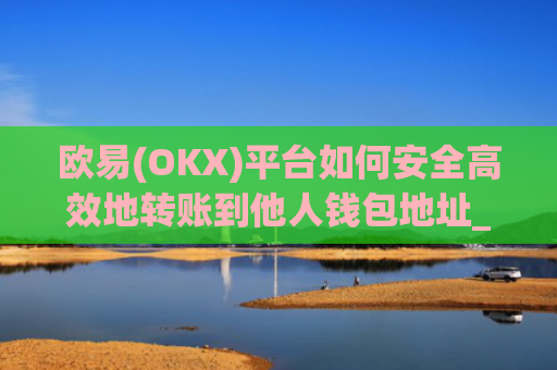 欧易(OKX)平台如何安全高效地转账到他人钱包地址_
