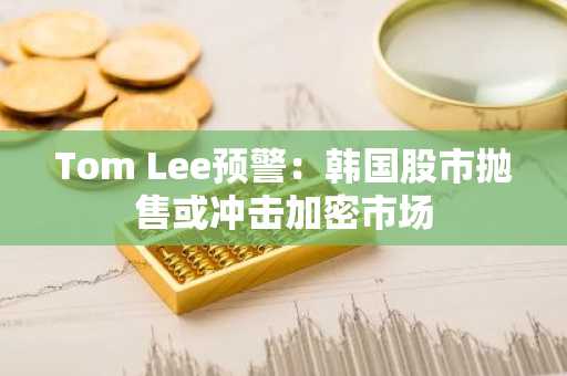 Tom Lee预警：韩国股市抛售或冲击加密市场