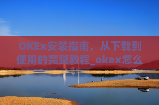 OKEx安装指南，从下载到使用的完整教程_okex怎么安装ios