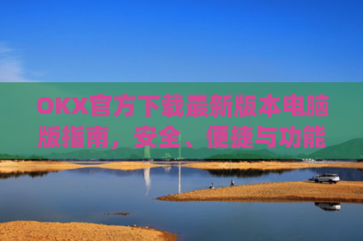 OKX官方下载最新版本电脑版指南，安全、便捷与功能全解析_okex官方网站电脑版