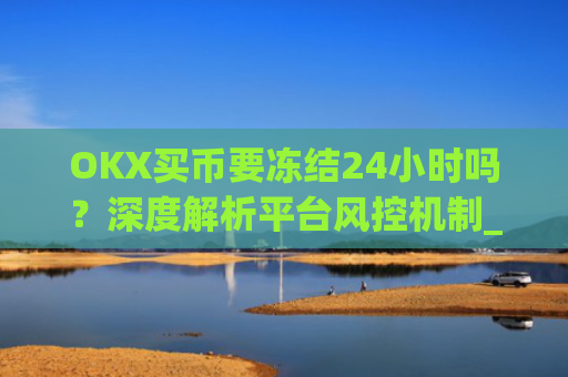OKX买币要冻结24小时吗?深度解析平台风控机制_okex买币