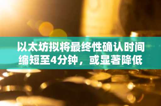 以太坊拟将最终性确认时间缩短至4分钟，或显著降低链上成本