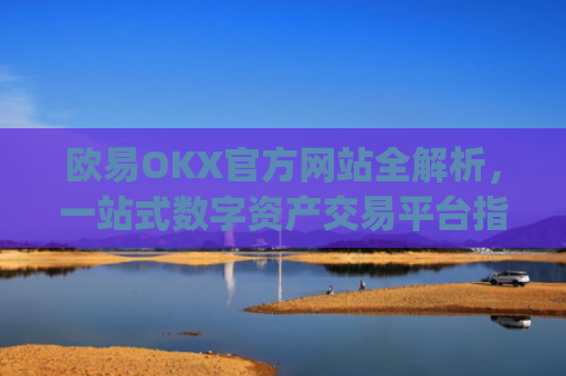 欧易OKX官方网站全解析，一站式数字资产交易平台指南_
