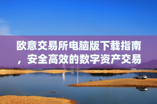 欧意交易所电脑版下载指南,安全高效的数字资产交易平台_欧亿交易所app