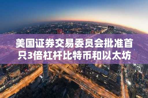 美国证券交易委员会批准首只3倍杠杆比特币和以太坊ETP