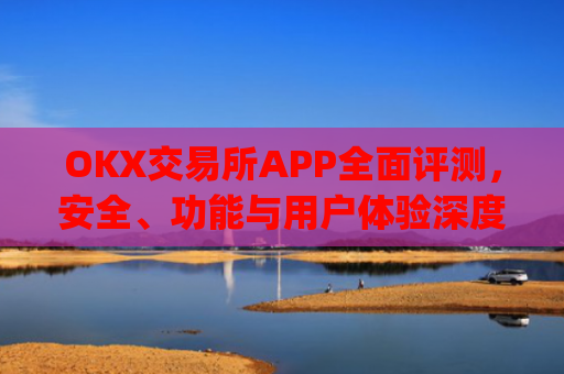 OKX交易所APP全面评测，安全、功能与用户体验深度解析_okx交易平台官网入口