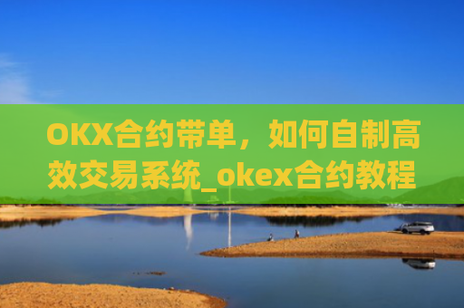 OKX合约带单，如何自制高效交易系统_okex合约教程