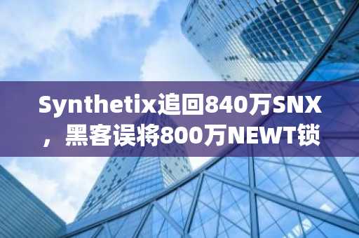 Synthetix追回840万SNX,黑客误将800万NEWT锁死合约