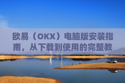 欧易（OKX）电脑版安装指南，从下载到使用的完整教程_