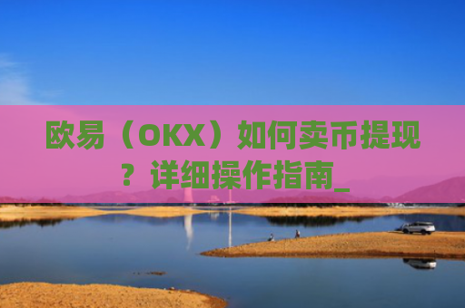 欧易（OKX）如何卖币提现？详细操作指南_