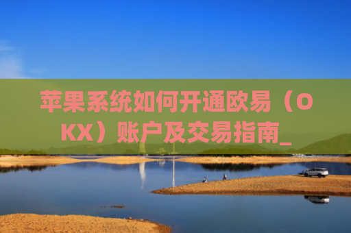 苹果系统如何开通欧易(OKX)账户及交易指南_