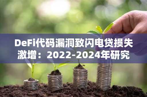 DeFi代码漏洞致闪电贷损失激增：2022-2024年研究揭示安全趋势