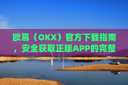 欧易(OKX)官方下载指南,安全获取正版APP的完整教程_易欧交易所app最新版