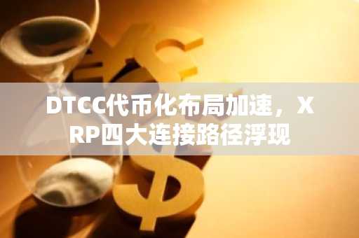DTCC代币化布局加速，XRP四大连接路径浮现