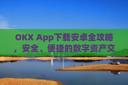 OKX App下载安卓全攻略，安全、便捷的数字资产交易指南_okex-android.apk.1.1.1