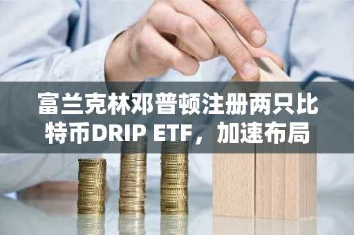 富兰克林邓普顿注册两只比特币DRIP ETF，加速布局链上资产