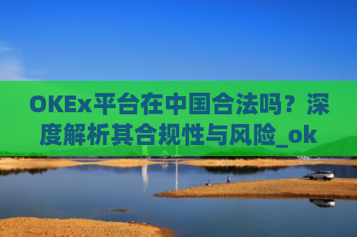 OKEx平台在中国合法吗？深度解析其合规性与风险_okex是不是合法
