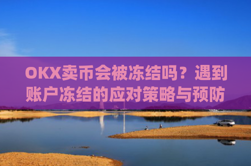 OKX卖币会被冻结吗？遇到账户冻结的应对策略与预防措施_okex卖币被冻结