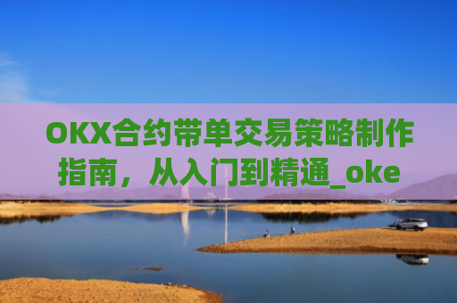 OKX合约带单交易策略制作指南，从入门到精通_okex怎么做合约交易
